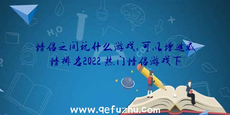 情侣之间玩什么游戏,可以增进感情排名2022